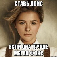 ставь лойс если она лучше меган фокс