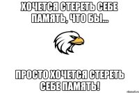 хочется стереть себе память, что бы... просто хочется стереть себе память!