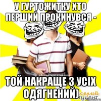 у гуртожитку хто перший прокинувся - той накраще з усіх одягнений)