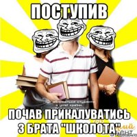 поступив почав прикалуватись з брата "школота"