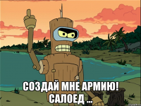  создай мне армию! салоед ...