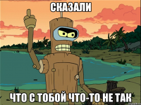 сказали что с тобой что-то не так