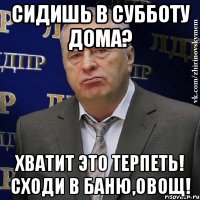 сидишь в субботу дома? хватит это терпеть! сходи в баню,овощ!