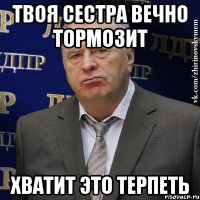 твоя сестра вечно тормозит хватит это терпеть