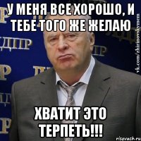 у меня все хорошо, и тебе того же желаю хватит это терпеть!!!