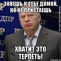 зовешь к себе домой, но не пристаешь хватит это терпеть!