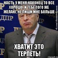 насть у меня наконец то все хорошо, и тебе того же желаю, не пиши мне больше хватит это терпеть!