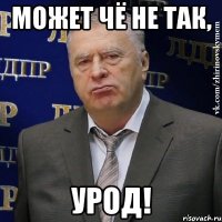 может чё не так, урод!