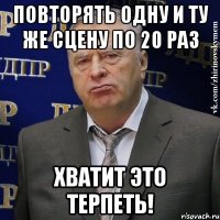 повторять одну и ту же сцену по 20 раз хватит это терпеть!