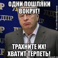 одни пошляки вокруг! трахните их! хватит терпеть!