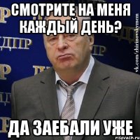 смотрите на меня каждый день? да заебали уже