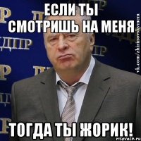 если ты смотришь на меня тогда ты жорик!