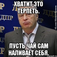 хватит это терпеть. пусть чай сам наливает себя.