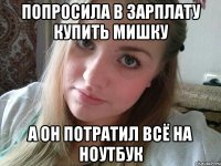 попросила в зарплату купить мишку а он потратил всё на ноутбук