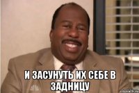  и засунуть их себе в задницу