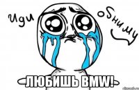  любишь bmw!