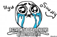  вступил в группу live beautifully?!