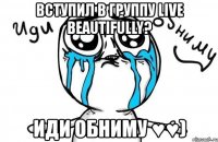 вступил в группу live beautifully? иди обниму ♥♥)