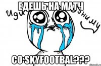 едешь на матч со skyfootbal???