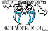 пойдешь на ✞trap party✞ в монако 15 августа