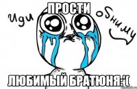 прости любимый братюня:'(