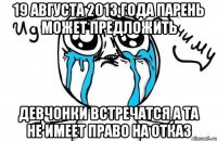 19 августа 2013 года парень может предложить девчонки встречатся а та не имеет право на отказ