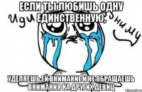 если ты любишь одну единственную, уделяешь ей внимание и не обращаешь внимания на других девиц