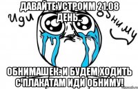 давайте устроим 21.08 день.. обнимашек. и будем ходить с плакатам иди обниму!