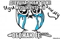 девушка любит ту же музыку что и я обожаю её:****