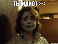 ты идиот >< 