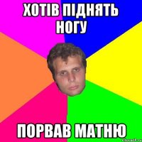 хотів піднять ногу порвав матню