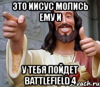 это иисус молись ему и у тебя пойдет battlefield 4