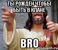 ты рождён чтобы быть в клане bro