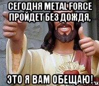 сегодня metal force пройдет без дождя, это я вам обещаю!