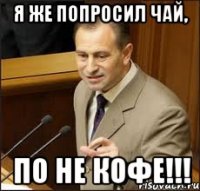 я же попросил чай, по не кофе!!!