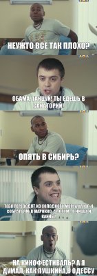 Неужто все так плохо? Обама, танцуй! Ты едешь в санаторий! Опять в Сибирь? Тебя переводят из холодного морга на юг, к собратьям, в Марокко, а потом - в Ниццу и Канны! На кинофестиваль? А я думал, как Пушкина,в Одессу