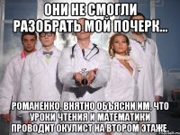 они не смогли разобрать мой почерк... романенко, внятно объясни им, что уроки чтения и математики проводит окулист на втором этаже.