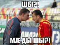 шы?! мæ ды шы?!