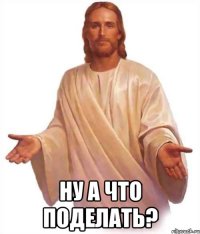  ну а что поделать?