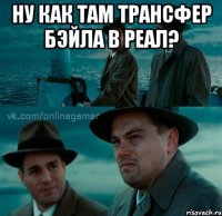 ну как там трансфер бэйла в реал? 