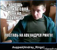 Хочешь удалить свой акк на Advance? Поставь на аву Андрея Ринго!