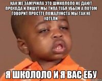 как же замучила это шмкололо не дают прохода и пишут мы типа тебя убьём а потом говорит простте пожалуйста мы так не хотели я школоло и я вас ебу