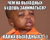 чем на выходных будешь заниматься? каких выходных? =)