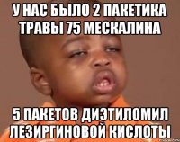 у нас было 2 пакетика травы 75 мескалина 5 пакетов диэтиломил лезиргиновой кислоты