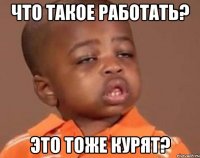 что такое работать? это тоже курят?