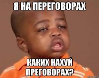 я на переговорах каких нахуй преговорах?