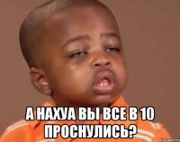  а нахуа вы все в 10 проснулись?