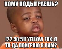 кому подыграешь? [22:40:51] yellow fox: я то да поиграю в рим2