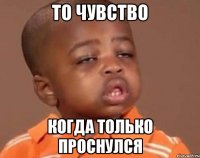 то чувство когда только проснулся