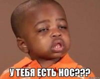  у тебя есть нос???